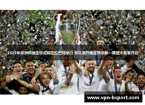 2025年非洲杯抽签仪式将在拉巴特举行 各队激烈角逐预示新一届盛大赛事开启