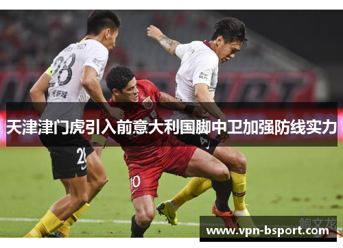 天津津门虎引入前意大利国脚中卫加强防线实力