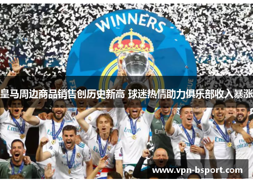 皇马周边商品销售创历史新高 球迷热情助力俱乐部收入暴涨