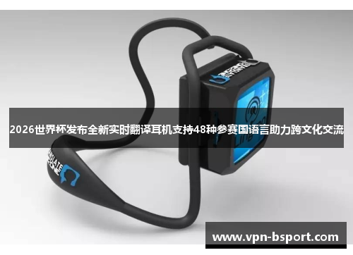 2026世界杯发布全新实时翻译耳机支持48种参赛国语言助力跨文化交流