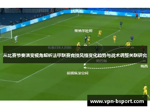 从比赛节奏演变视角解析法甲联赛竞技风格变化趋势与战术调整关联研究