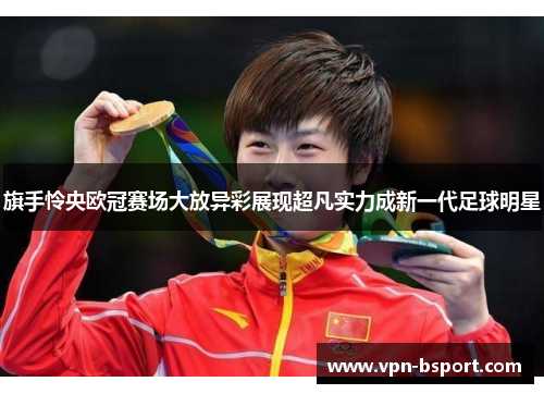 旗手怜央欧冠赛场大放异彩展现超凡实力成新一代足球明星