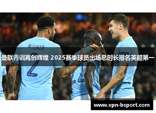 曼联青训再创辉煌 2025赛季球员出场总时长排名英超第一