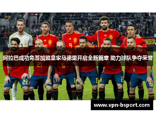 阿拉巴成功免签加盟皇家马德里开启全新篇章 助力球队争夺荣誉