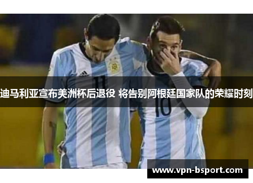 迪马利亚宣布美洲杯后退役 将告别阿根廷国家队的荣耀时刻 迪马利亚宣布美洲杯后退役 将告别阿根廷国家队的荣耀时刻