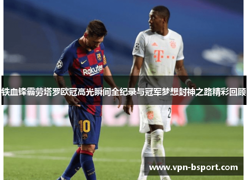 铁血锋霸劳塔罗欧冠高光瞬间全纪录与冠军梦想封神之路精彩回顾 铁血锋霸劳塔罗欧冠高光瞬间全纪录与冠军梦想封神之路精彩回顾