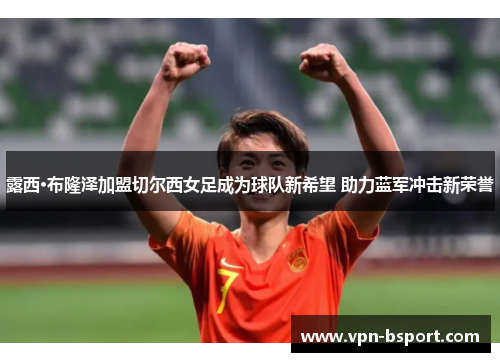 露西·布隆泽加盟切尔西女足成为球队新希望 助力蓝军冲击新荣誉 露西·布隆泽加盟切尔西女足成为球队新希望 助力蓝军冲击新荣誉
