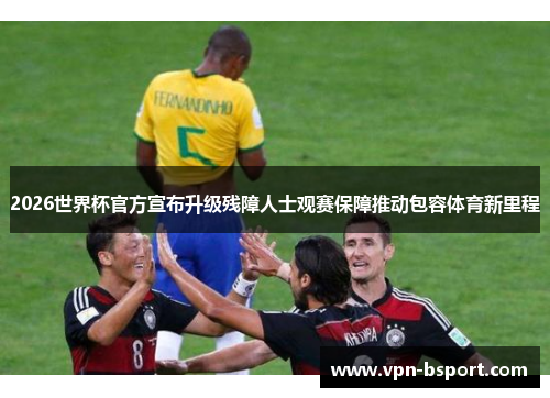 2026世界杯官方宣布升级残障人士观赛保障推动包容体育新里程