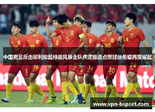 中国男足反击犀利掀起绿茵风暴全队疾速推进点燃球迷希望再度崛起 中国男足反击犀利掀起绿茵风暴全队疾速推进点燃球迷希望再度崛起