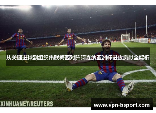 从关键进球到组织串联梅西对阵阿森纳亚洲杯进攻贡献全解析 从关键进球到组织串联梅西对阵阿森纳亚洲杯进攻贡献全解析