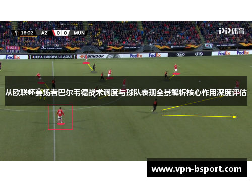从欧联杯赛场看巴尔韦德战术调度与球队表现全景解析核心作用深度评估 从欧联杯赛场看巴尔韦德战术调度与球队表现全景解析核心作用深度评估