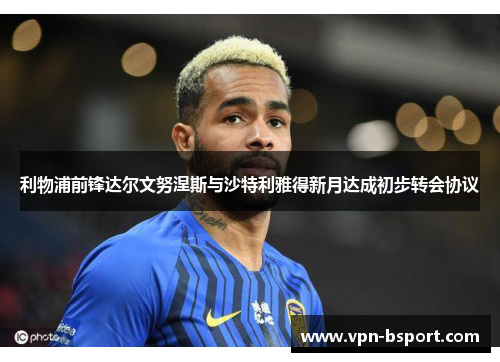 利物浦前锋达尔文努涅斯与沙特利雅得新月达成初步转会协议