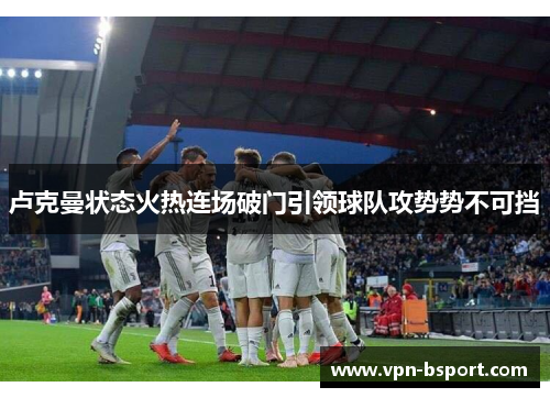 卢克曼状态火热连场破门引领球队攻势势不可挡 卢克曼状态火热连场破门引领球队攻势势不可挡