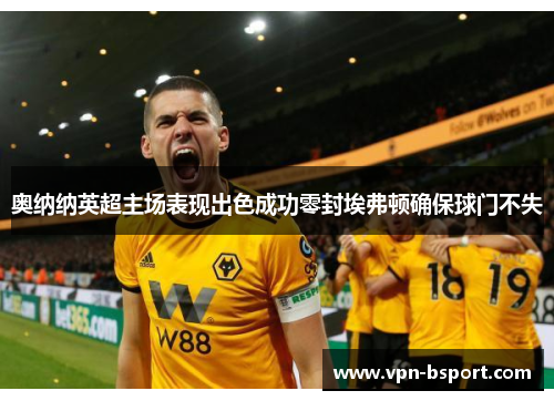 奥纳纳英超主场表现出色成功零封埃弗顿确保球门不失