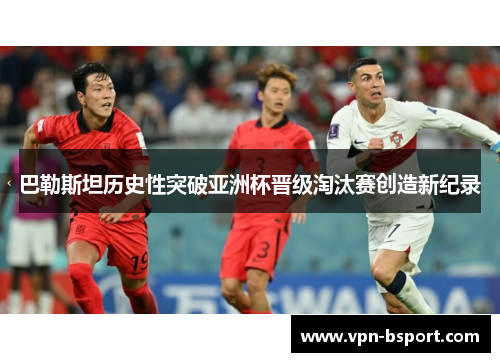 巴勒斯坦历史性突破亚洲杯晋级淘汰赛创造新纪录 巴勒斯坦历史性突破亚洲杯晋级淘汰赛创造新纪录