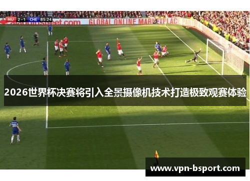 2026世界杯决赛将引入全景摄像机技术打造极致观赛体验 2026世界杯决赛将引入全景摄像机技术打造极致观赛体验