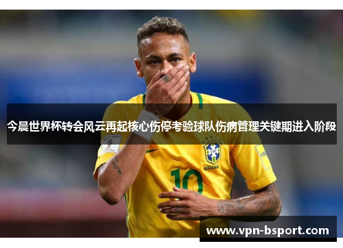 今晨世界杯转会风云再起核心伤停考验球队伤病管理关键期进入阶段