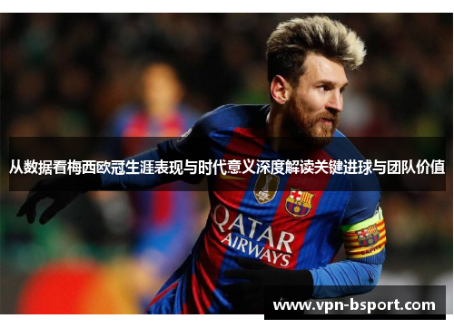 从数据看梅西欧冠生涯表现与时代意义深度解读关键进球与团队价值 从数据看梅西欧冠生涯表现与时代意义深度解读关键进球与团队价值