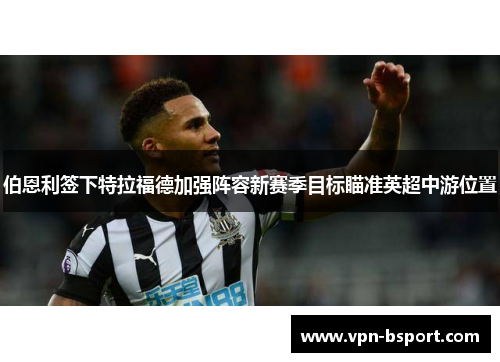 伯恩利签下特拉福德加强阵容新赛季目标瞄准英超中游位置