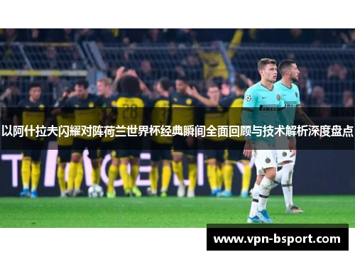 以阿什拉夫闪耀对阵荷兰世界杯经典瞬间全面回顾与技术解析深度盘点