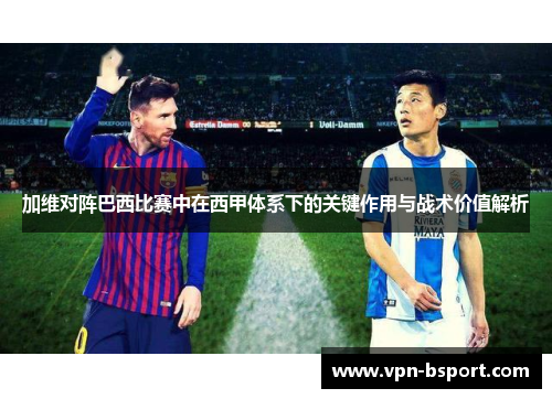 加维对阵巴西比赛中在西甲体系下的关键作用与战术价值解析 加维对阵巴西比赛中在西甲体系下的关键作用与战术价值解析