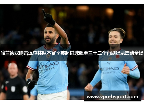 哈兰德双响击退森林队本赛季英超进球飙至三十二个再刷纪录震动全场 哈兰德双响击退森林队本赛季英超进球飙至三十二个再刷纪录震动全场