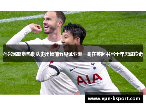 孙兴慜跻身热刺队史出场前五见证亚洲一哥在英超书写十年忠诚传奇 孙兴慜跻身热刺队史出场前五见证亚洲一哥在英超书写十年忠诚传奇