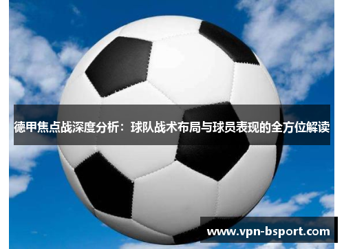 德甲焦点战深度分析:球队战术布局与球员表现的全方位解读 德甲焦点战深度分析:球队战术布局与球员表现的全方位解读